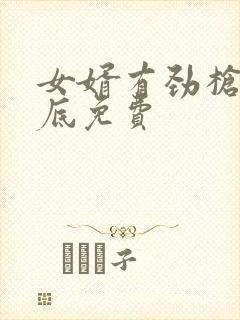 女婿有劲枪枪到底免费