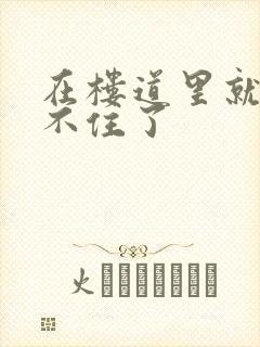 在楼道里就控制不住了