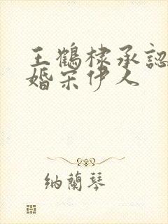 王鹤棣承认已订婚宋伊人