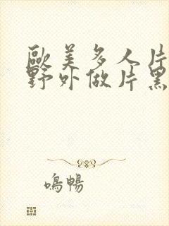 欧美多人片高潮野外做片黑人