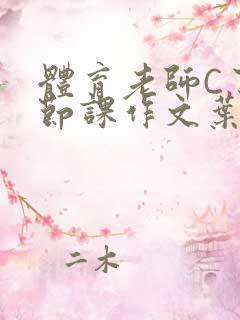 体育老师C了一节课作文叶渺渺