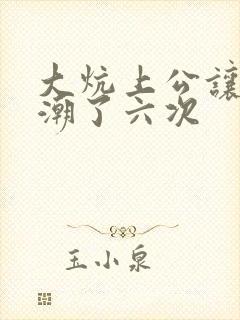 大炕上公让我高潮了六次