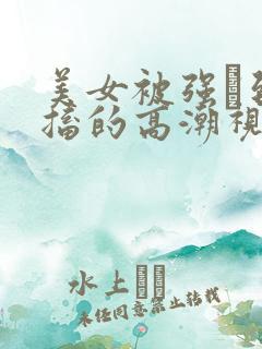 美女被强奷到抽搐的高潮视频喷奶水小说