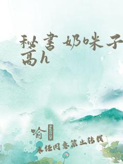 秘书奶咪子真大高h
