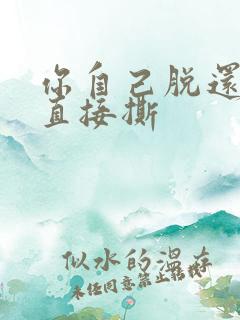 你自己脱还是我直接撕