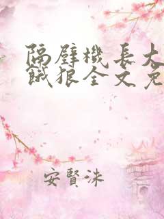 隔壁机长大叔是饿狼全文免费阅读无弹窗