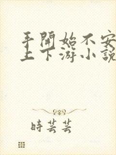 手开始不安分的上下游小说