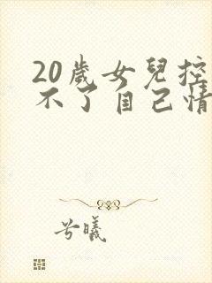 20岁女儿控制不了自己情绪