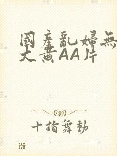 国产乱妇无乱码大黄AA片