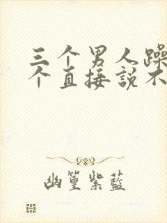 三个男人躁我一个直接说不用戴套