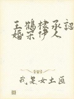 王鹤棣承认已订婚宋伊人