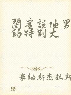 闺蜜说他男朋友的特别大