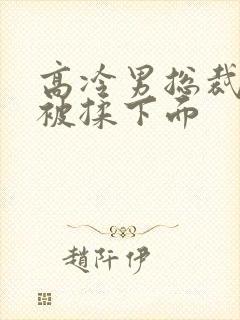 高冷男总裁憋尿被揉下面