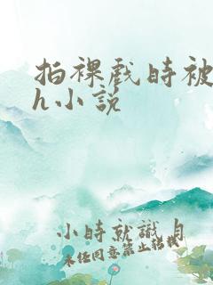 拍裸戏时被c了h小说