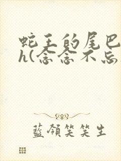 蛇王的尾巴高ah(念念不忘)小说