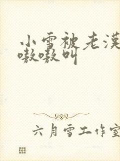 小雪被老汉玩得嗷嗷叫