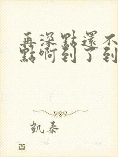 再深点还不够快点啊到了到了