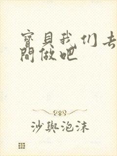 宝贝我们去卫生间做吧