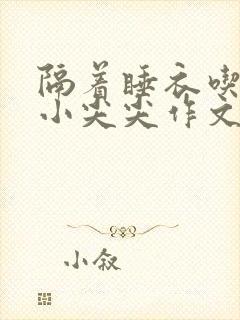 隔着睡衣吃你的小尖尖作文免费