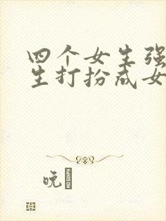 四个女生强制男生打扮成女生