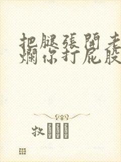 把腿张开老子臊烂你打屁股