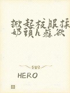 掀起校服揉她的奶头h瘾欲