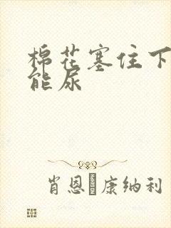 棉花塞住下面不能尿