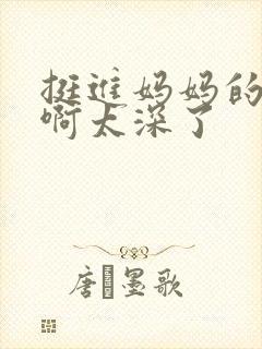 挺进妈妈的花苞啊太深了