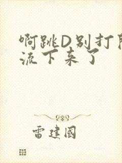 啊跳D别打开水流下来了