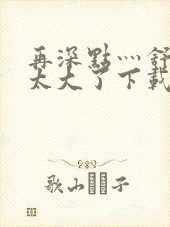 再深点灬舒服灬太大了下载