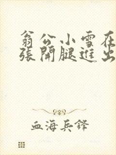 翁公小雪在厨房张开腿进出