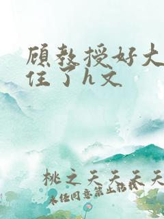 顾教授好大含不住了h文