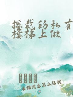 总裁的私有宝贝楼梯上做