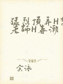 猛烈顶弄H禁欲老师H春潮