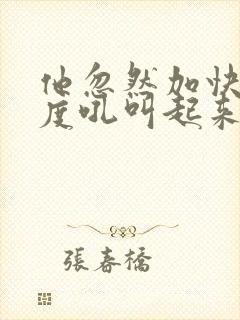 他忽然加快了速度吼叫起来