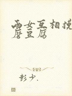 两女互相摸呻呤磨豆腐