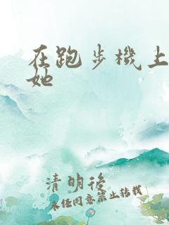 在跑步机上要了她