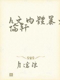 h文肉体暴力强伦轩