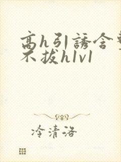 高h引诱含整夜不拔h1v1