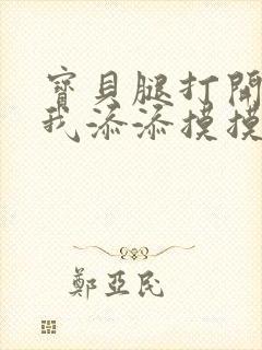 宝贝腿打开点让我添添摸摸免费