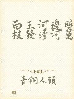 白玉河边双插柳枝发清河万万家