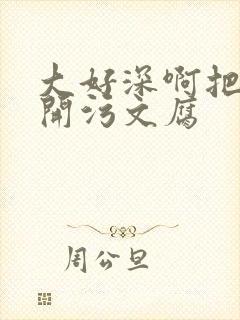 大好深啊把腿开开污文腐