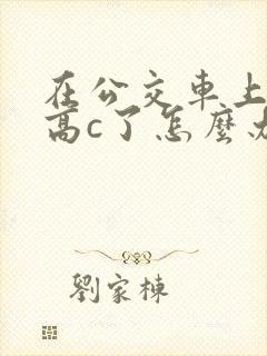 在公交车上弄到高c了怎么办