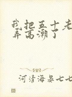 我把五十老女人弄高潮了