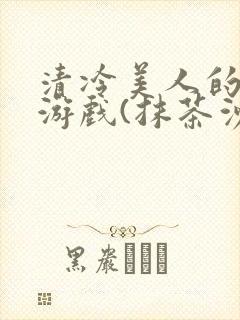 清冷美人的神奇游戏(抹茶沙冰)全文阅读