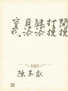 宝贝腿打开点让我添添摸摸免费