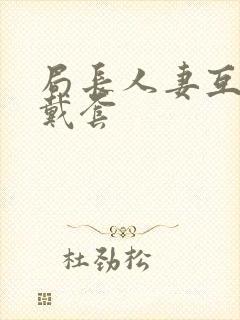 局长人妻互换不戴套