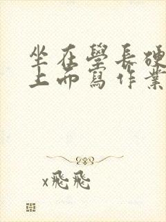 坐在学长硬硬的上面写作业