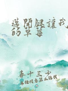 迈开腿让我桶你的草莓