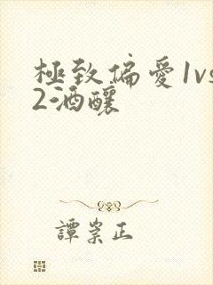 极致偏爱1vs2酒酿